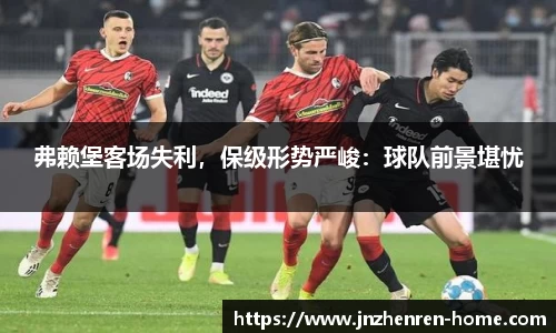弗赖堡客场失利，保级形势严峻：球队前景堪忧